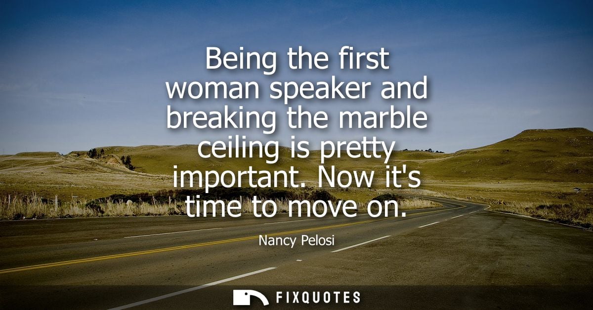 Being the first woman speaker and breaking the marble ceiling is pretty important. Now its time to move on