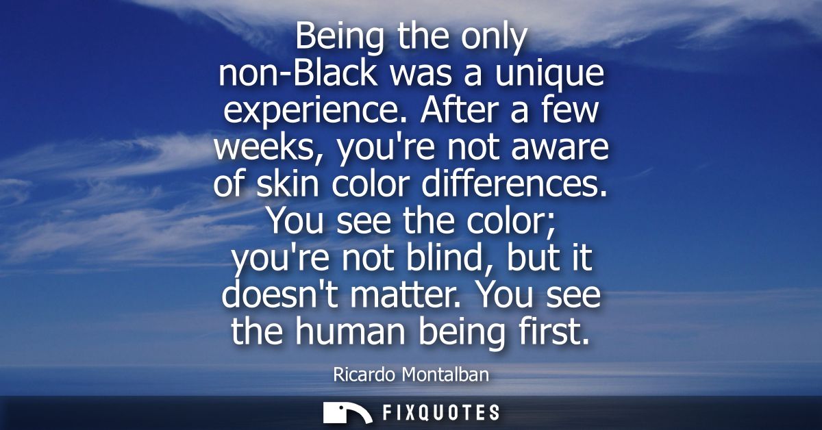 Being the only non-Black was a unique experience. After a few weeks, youre not aware of skin color differences.