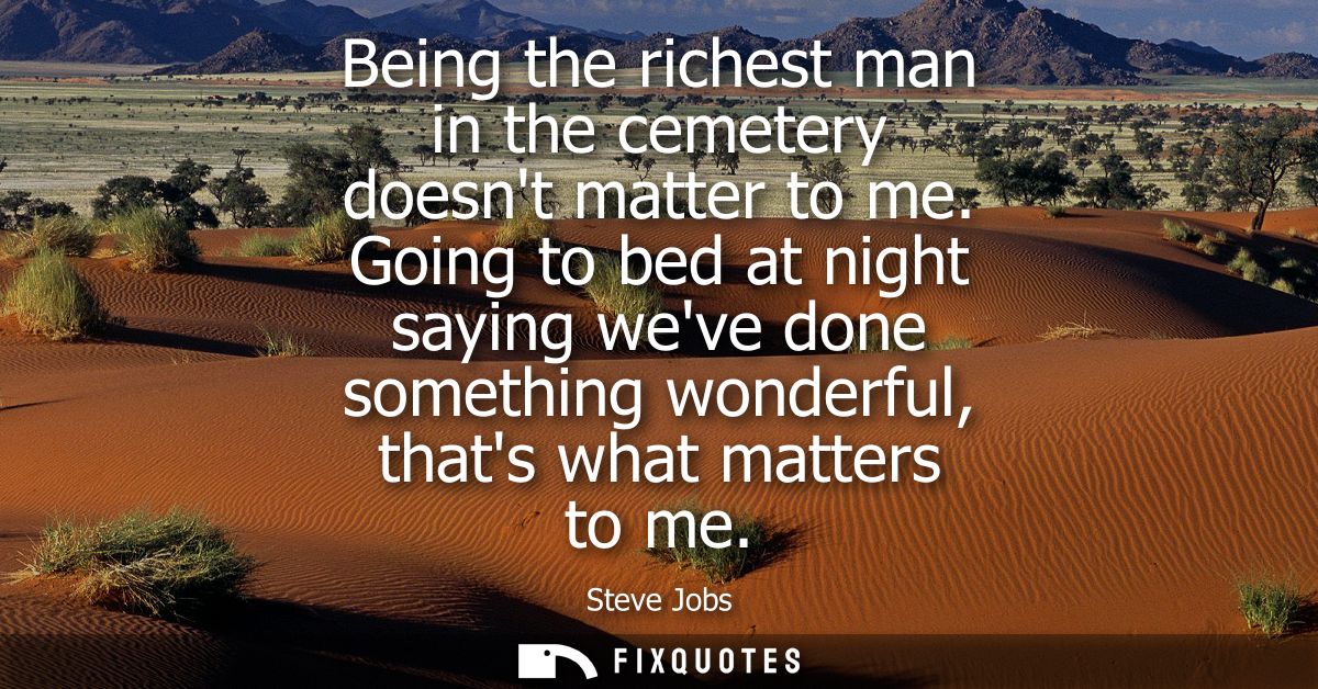 Being the richest man in the cemetery doesnt matter to me. Going to bed at night saying weve done something wonderful, t
