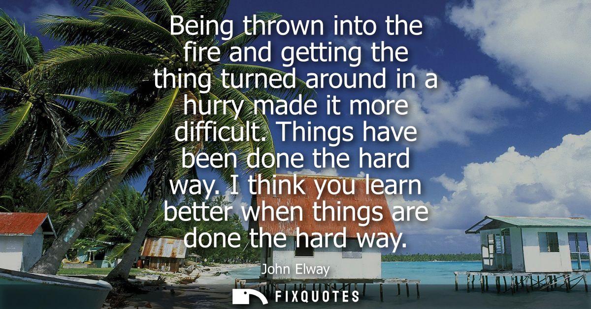 Being thrown into the fire and getting the thing turned around in a hurry made it more difficult. Things have been done 