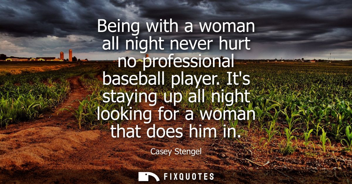 Being with a woman all night never hurt no professional baseball player. Its staying up all night looking for a woman th