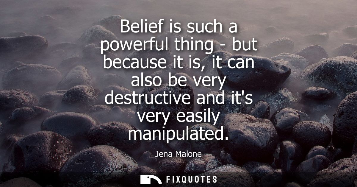 Belief is such a powerful thing - but because it is, it can also be very destructive and its very easily manipulated