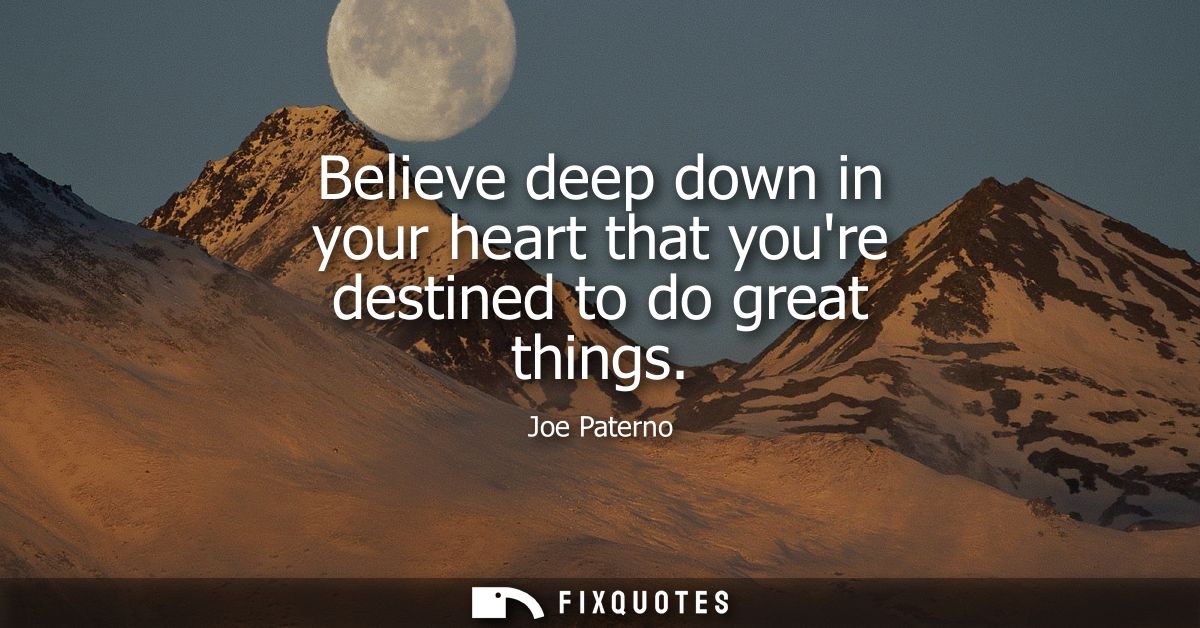 Believe deep down in your heart that youre destined to do great things