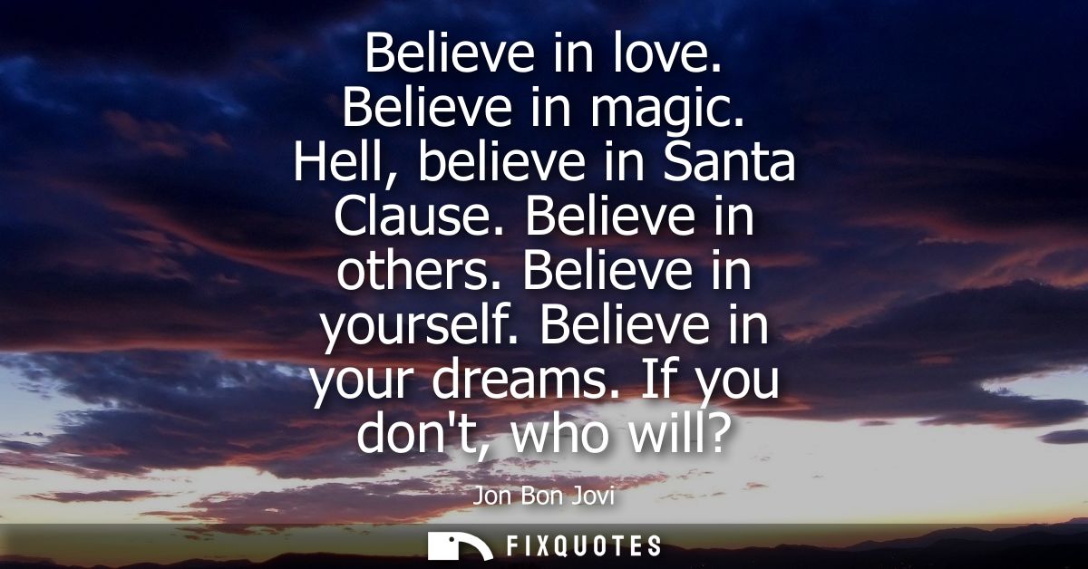 Believe in love. Believe in magic. Hell, believe in Santa Clause. Believe in others. Believe in yourself. Believe in you
