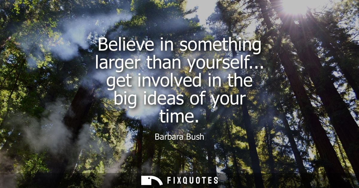 Believe in something larger than yourself... get involved in the big ideas of your time - Barbara Bush