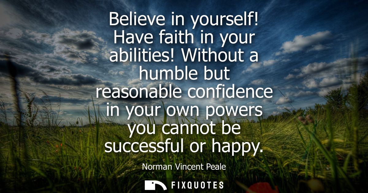 Believe in yourself! Have faith in your abilities! Without a humble but reasonable confidence in your own powers you can