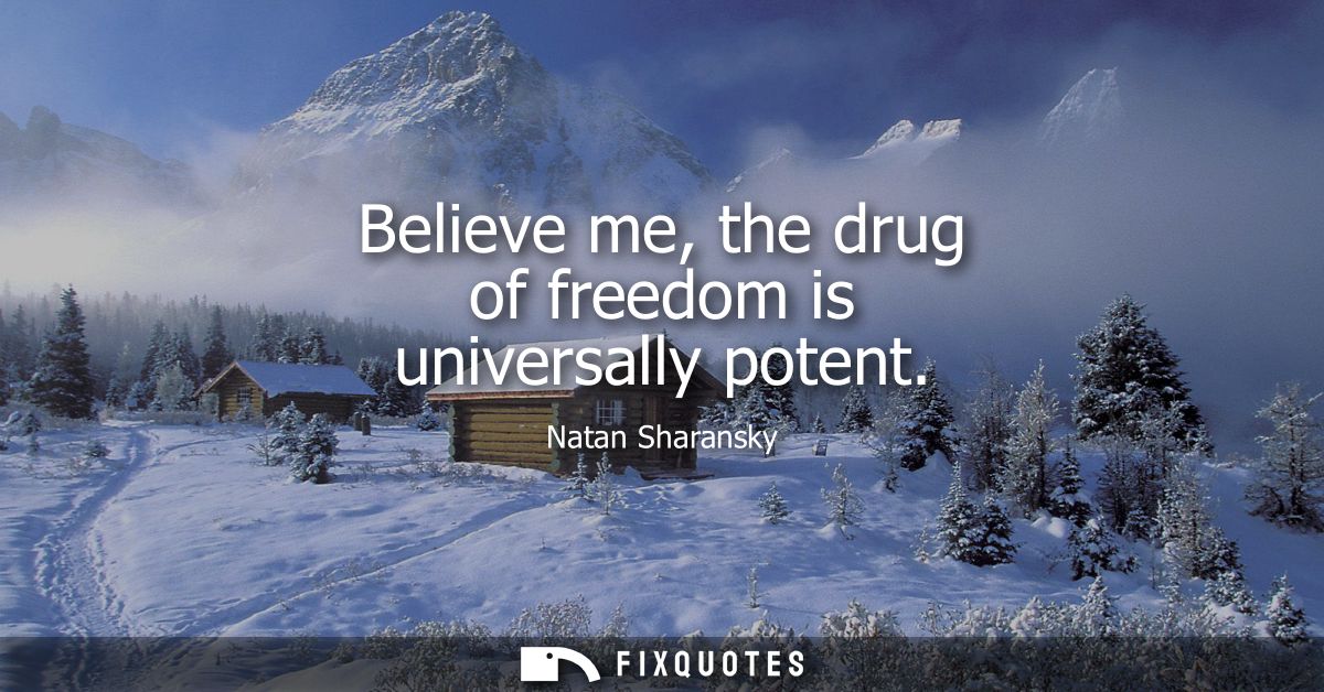 Believe me, the drug of freedom is universally potent