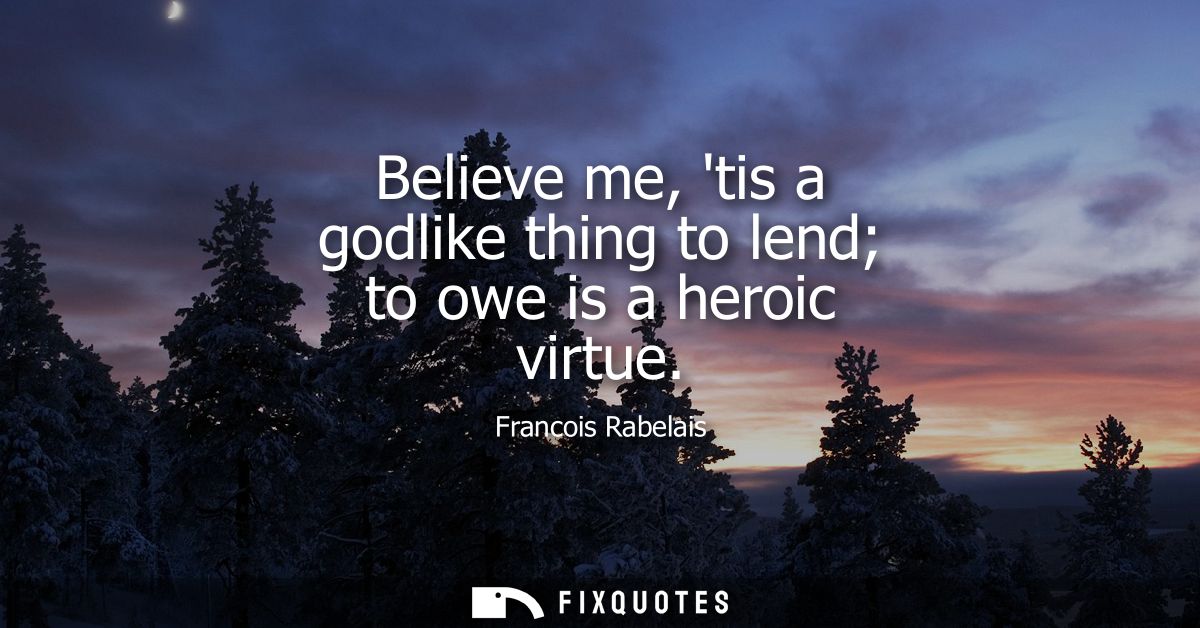 Believe me, tis a godlike thing to lend to owe is a heroic virtue