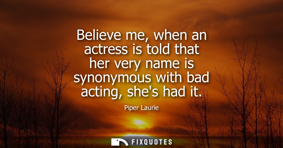 Believe me, when an actress is told that her very name is synonymous with bad acting, shes had it