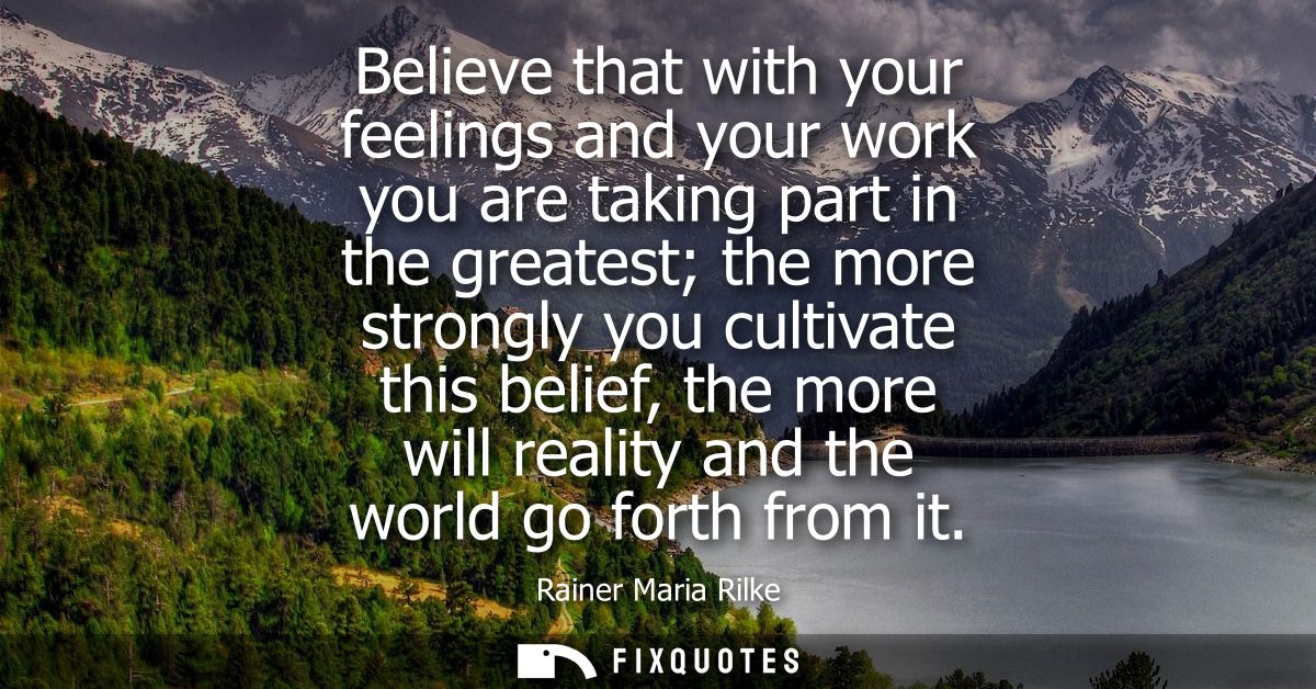 Believe that with your feelings and your work you are taking part in the greatest the more strongly you cultivate this b