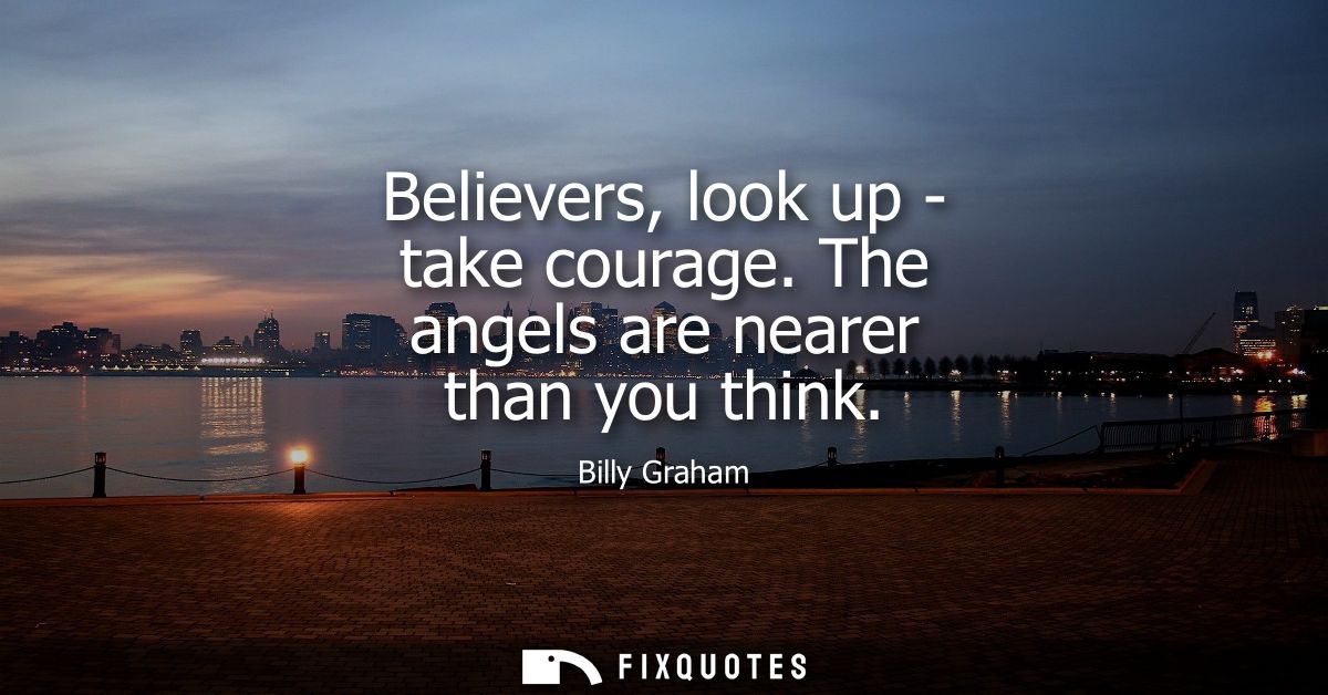 Believers, look up - take courage. The angels are nearer than you think