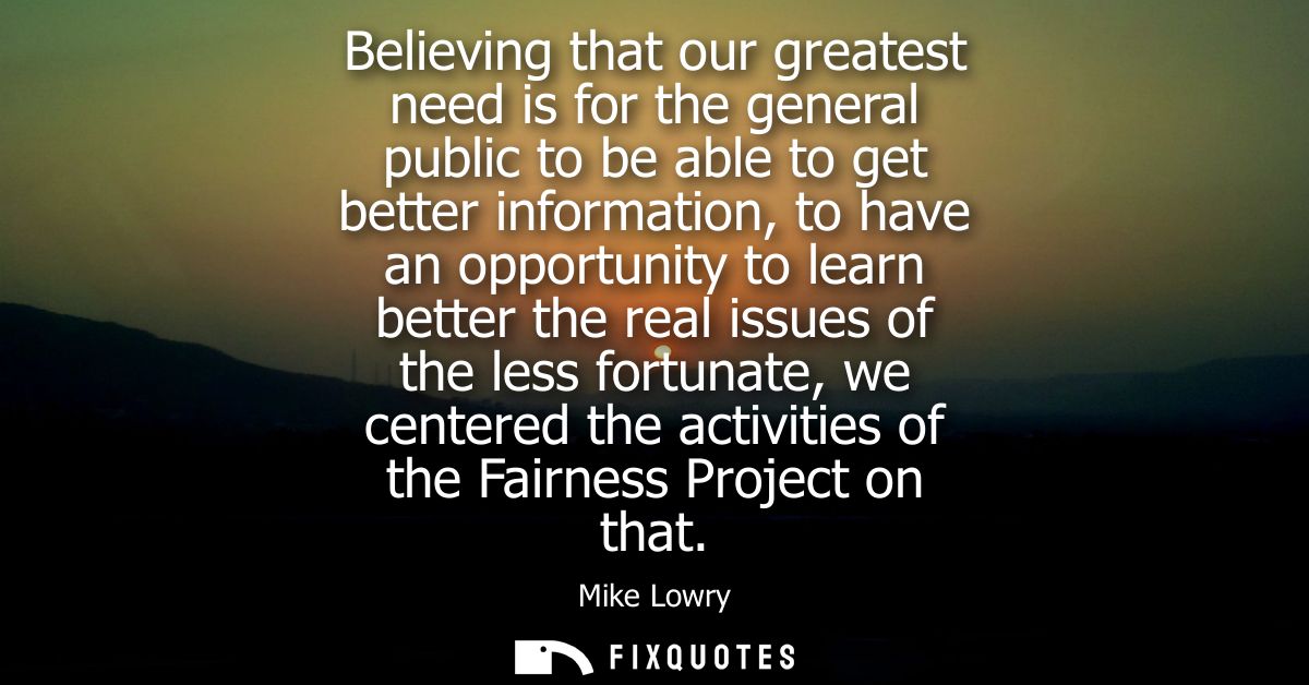 Believing that our greatest need is for the general public to be able to get better information, to have an opportunity 