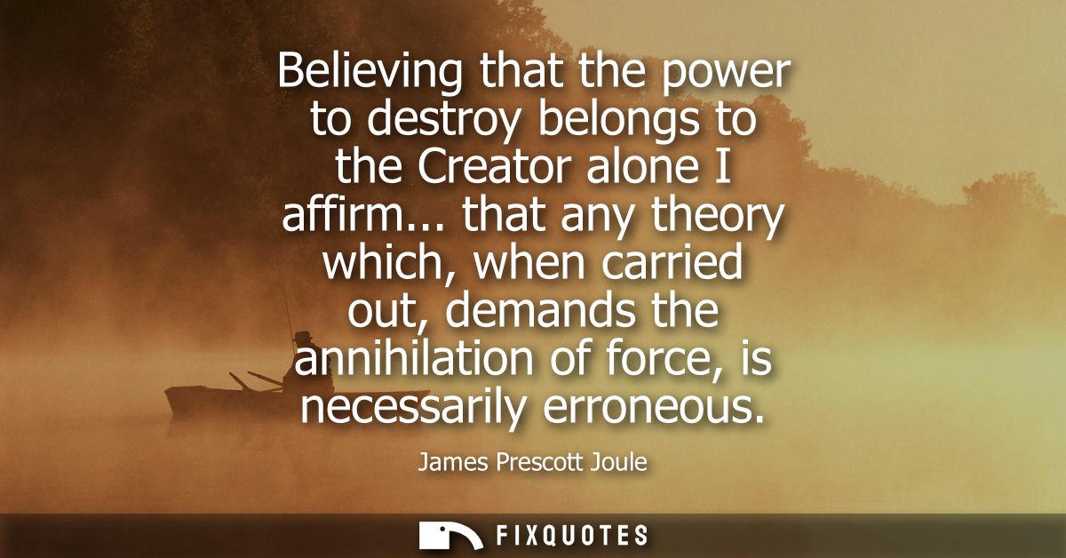 Believing that the power to destroy belongs to the Creator alone I affirm... that any theory which, when carried out, de
