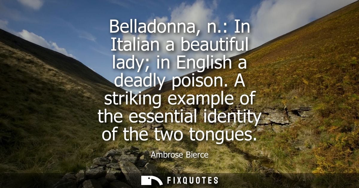 Belladonna, n.: In Italian a beautiful lady in English a deadly poison. A striking example of the essential identity of 