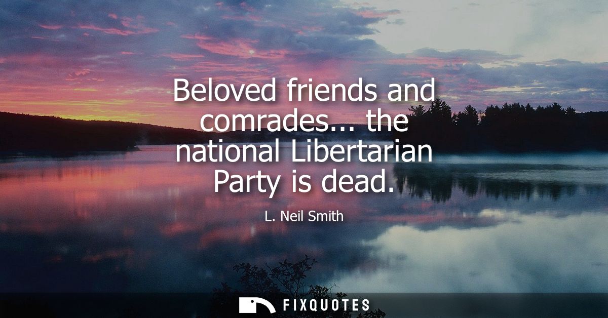 Beloved friends and comrades... the national Libertarian Party is dead