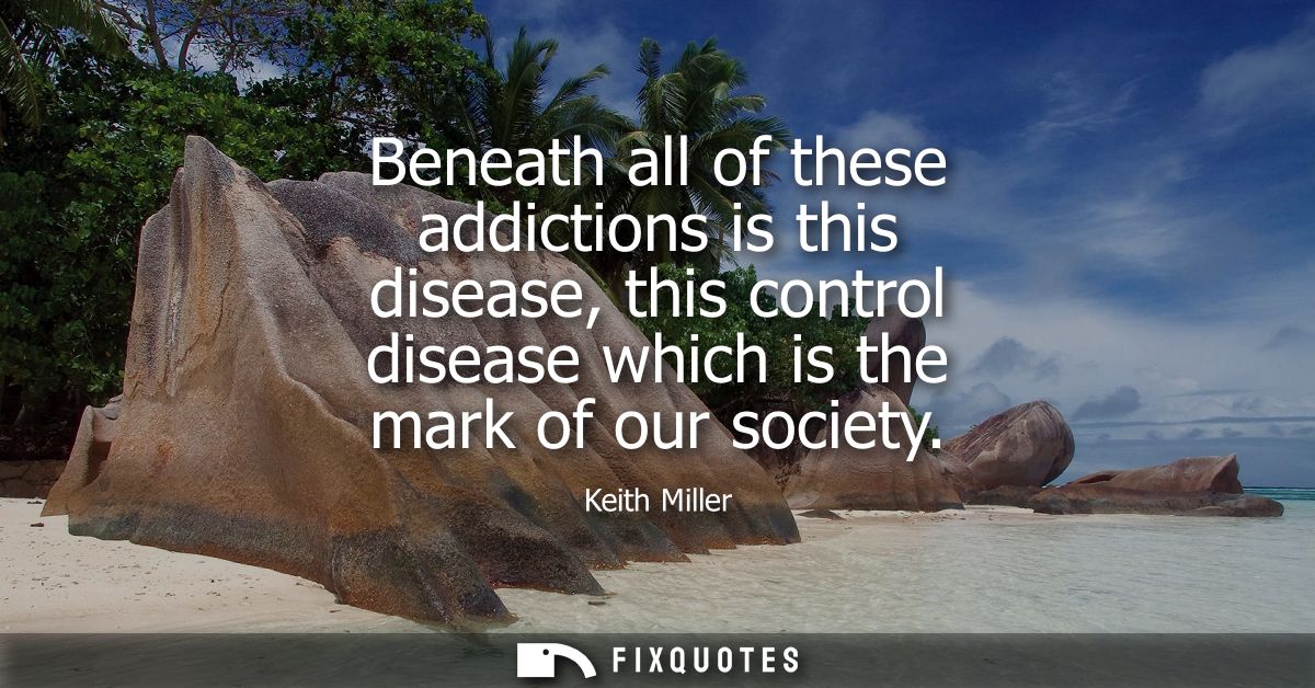 Beneath all of these addictions is this disease, this control disease which is the mark of our society
