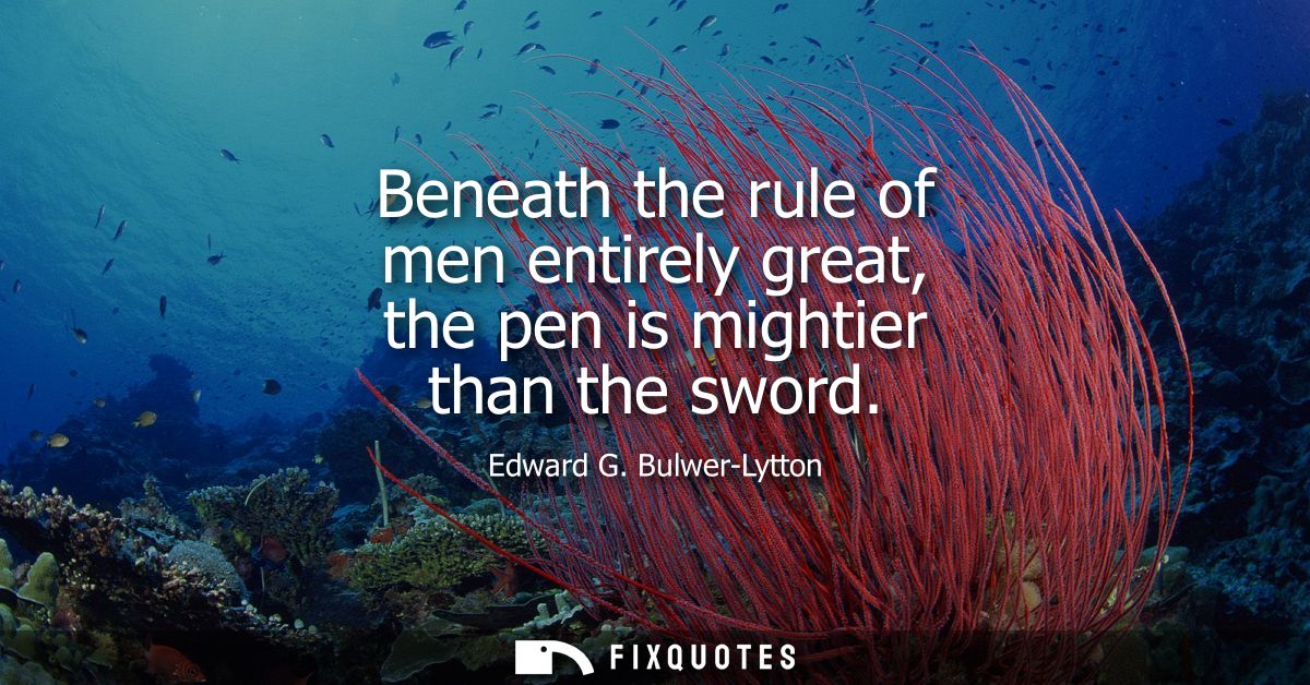 Beneath the rule of men entirely great, the pen is mightier than the sword