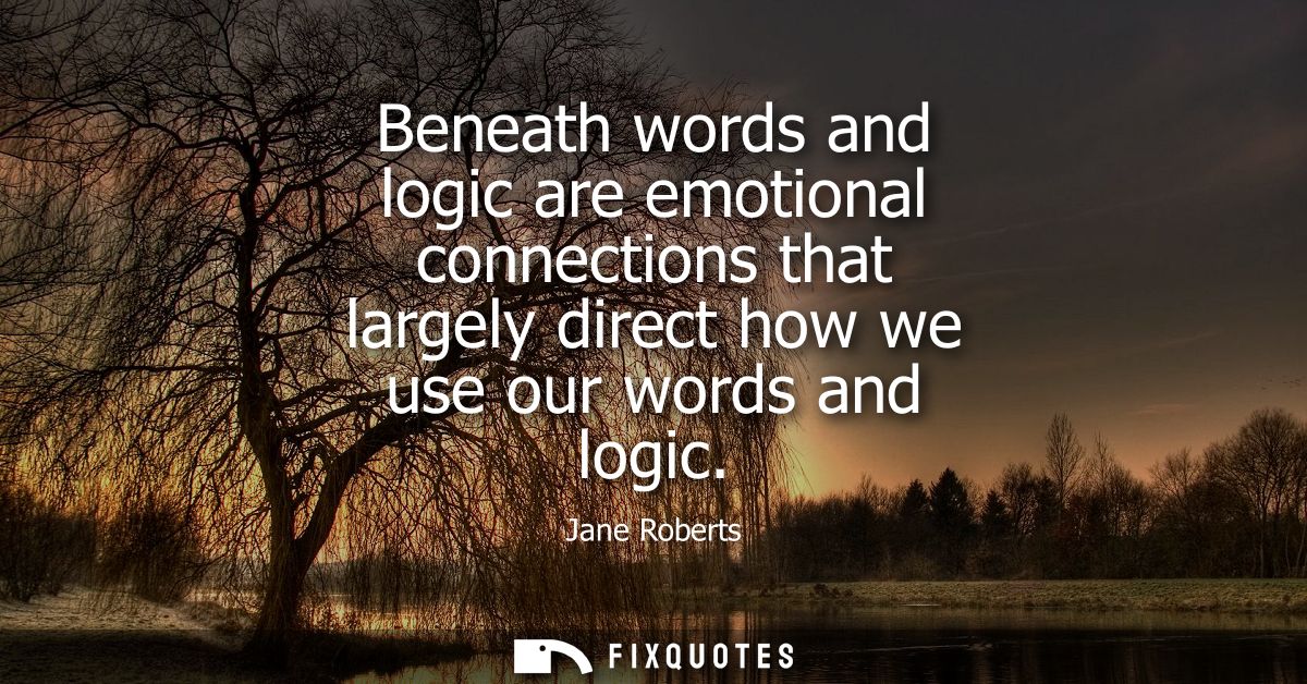 Beneath words and logic are emotional connections that largely direct how we use our words and logic