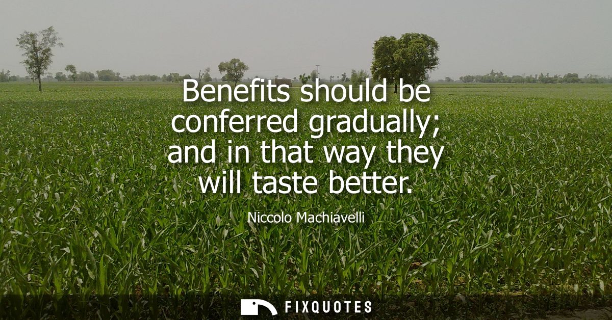 Benefits should be conferred gradually and in that way they will taste better