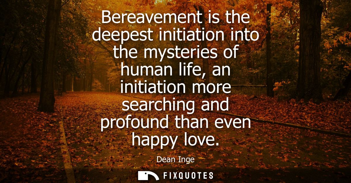 Bereavement is the deepest initiation into the mysteries of human life, an initiation more searching and profound than e