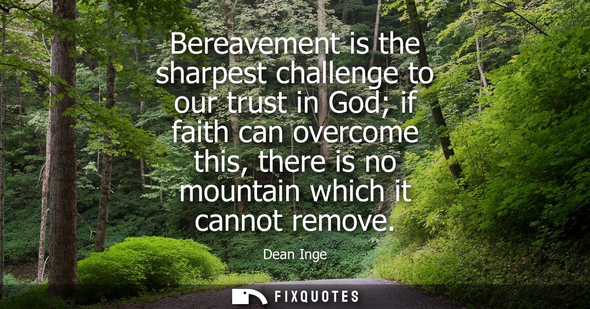 Bereavement is the sharpest challenge to our trust in God if faith can overcome this, there is no mountain which it cann