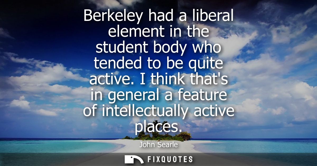 Berkeley had a liberal element in the student body who tended to be quite active. I think thats in general a feature of 