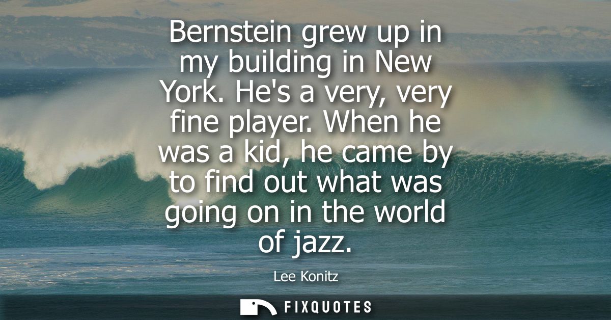Bernstein grew up in my building in New York. Hes a very, very fine player. When he was a kid, he came by to find out wh