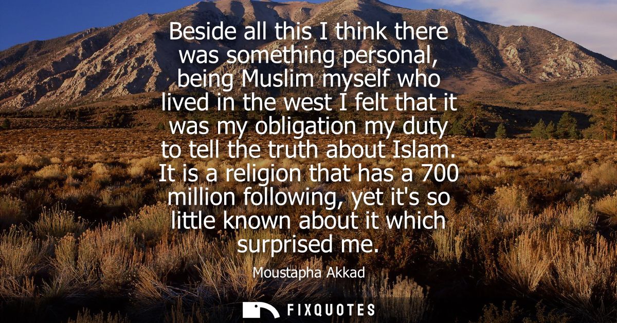 Beside all this I think there was something personal, being Muslim myself who lived in the west I felt that it was my ob