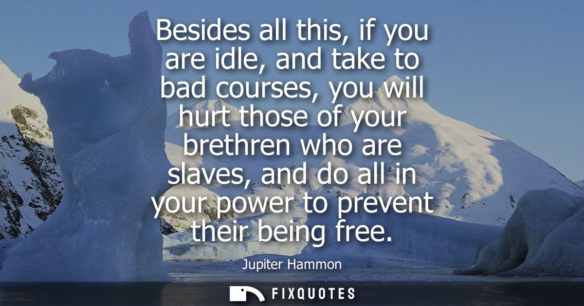 Besides all this, if you are idle, and take to bad courses, you will hurt those of your brethren who are slaves, and do 