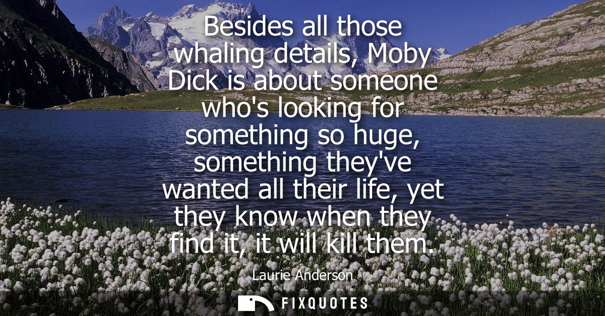 Besides all those whaling details, Moby Dick is about someone whos looking for something so huge, something theyve wante