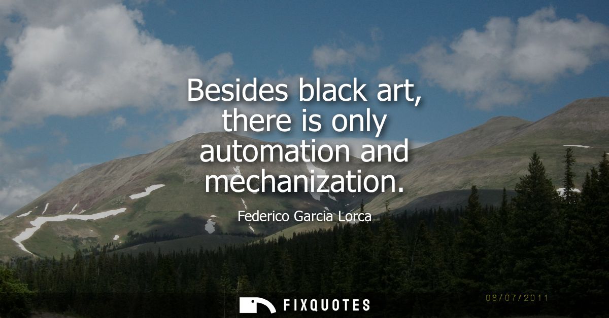 Besides black art, there is only automation and mechanization