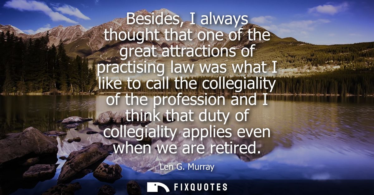 Besides, I always thought that one of the great attractions of practising law was what I like to call the collegiality o