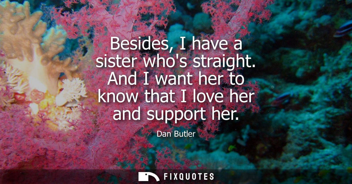 Besides, I have a sister whos straight. And I want her to know that I love her and support her