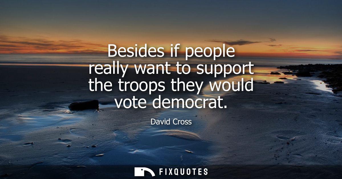 Besides if people really want to support the troops they would vote democrat