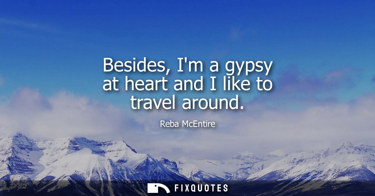 Besides, Im a gypsy at heart and I like to travel around