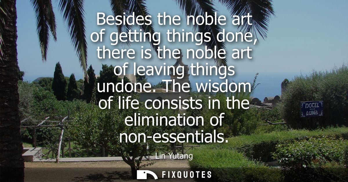 Besides the noble art of getting things done, there is the noble art of leaving things undone. The wisdom of life consis