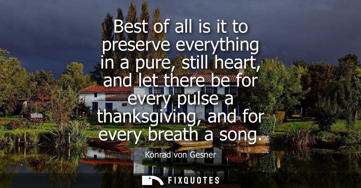 Best of all is it to preserve everything in a pure, still heart, and let there be for every pulse a thanksgiving, and fo