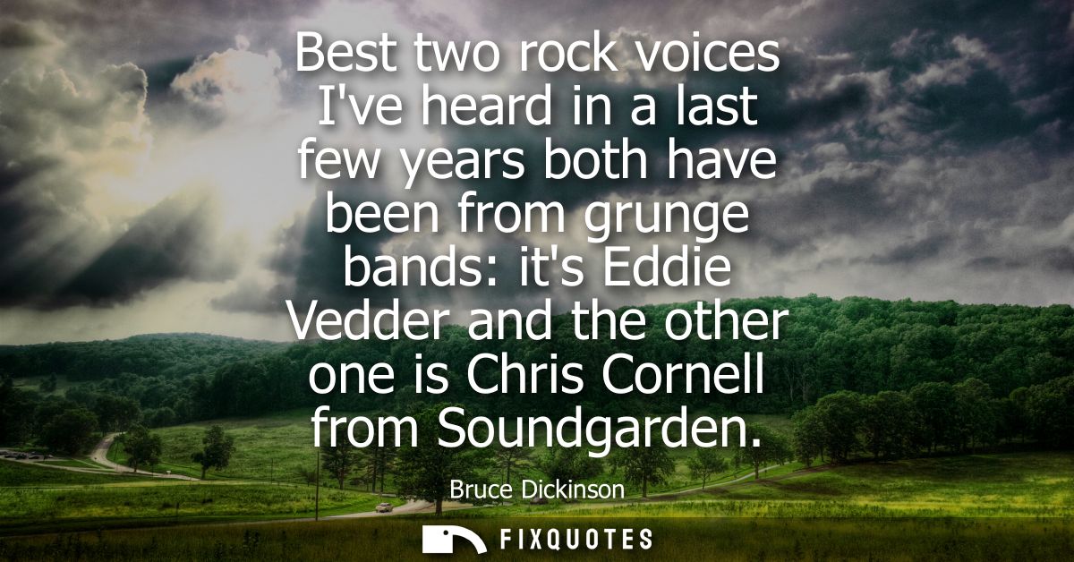 Best two rock voices Ive heard in a last few years both have been from grunge bands: its Eddie Vedder and the other one 