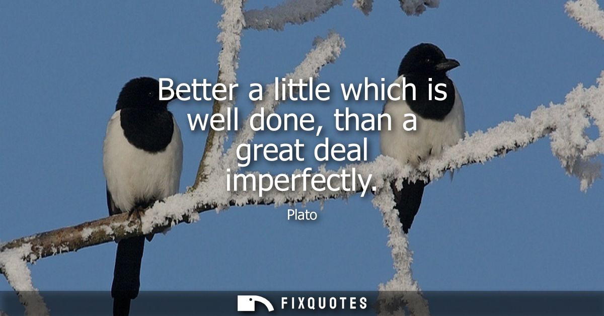 Better a little which is well done, than a great deal imperfectly