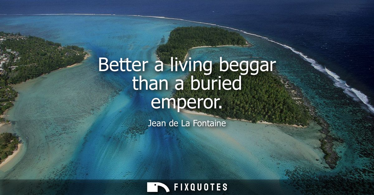 Better a living beggar than a buried emperor
