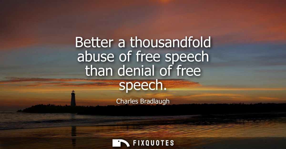 Better a thousandfold abuse of free speech than denial of free speech