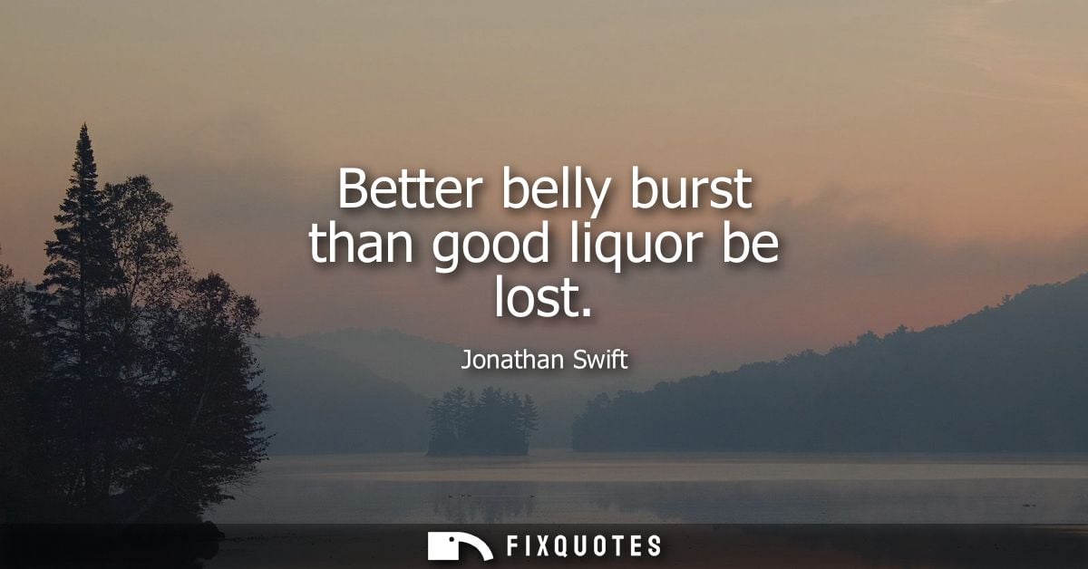 Better belly burst than good liquor be lost