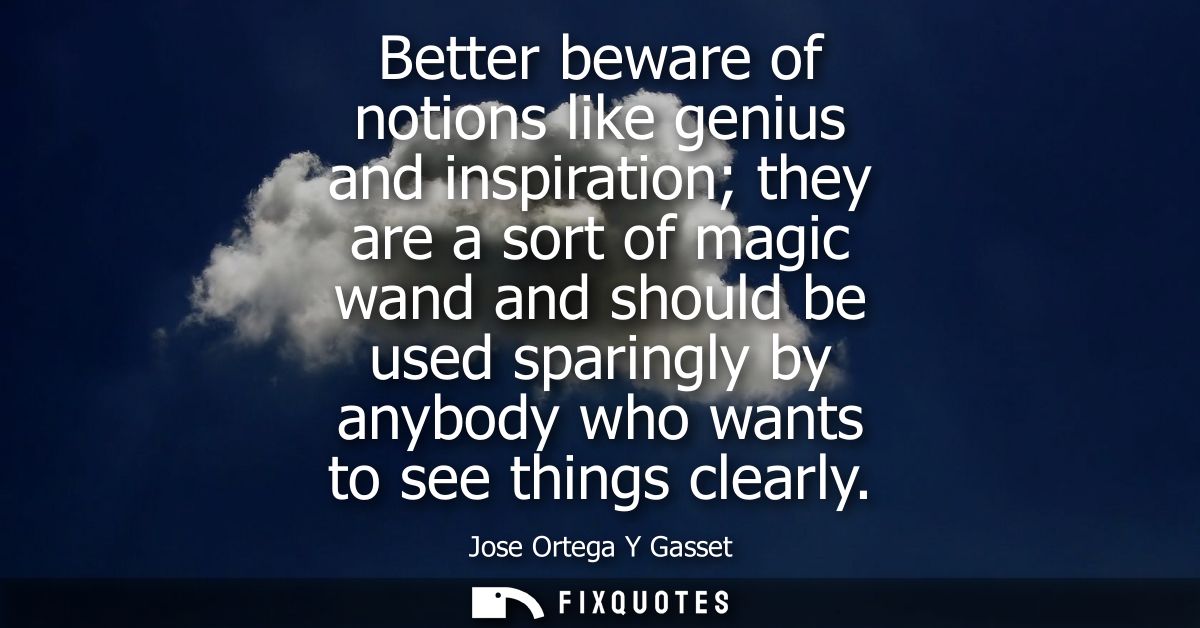 Better beware of notions like genius and inspiration they are a sort of magic wand and should be used sparingly by anybo
