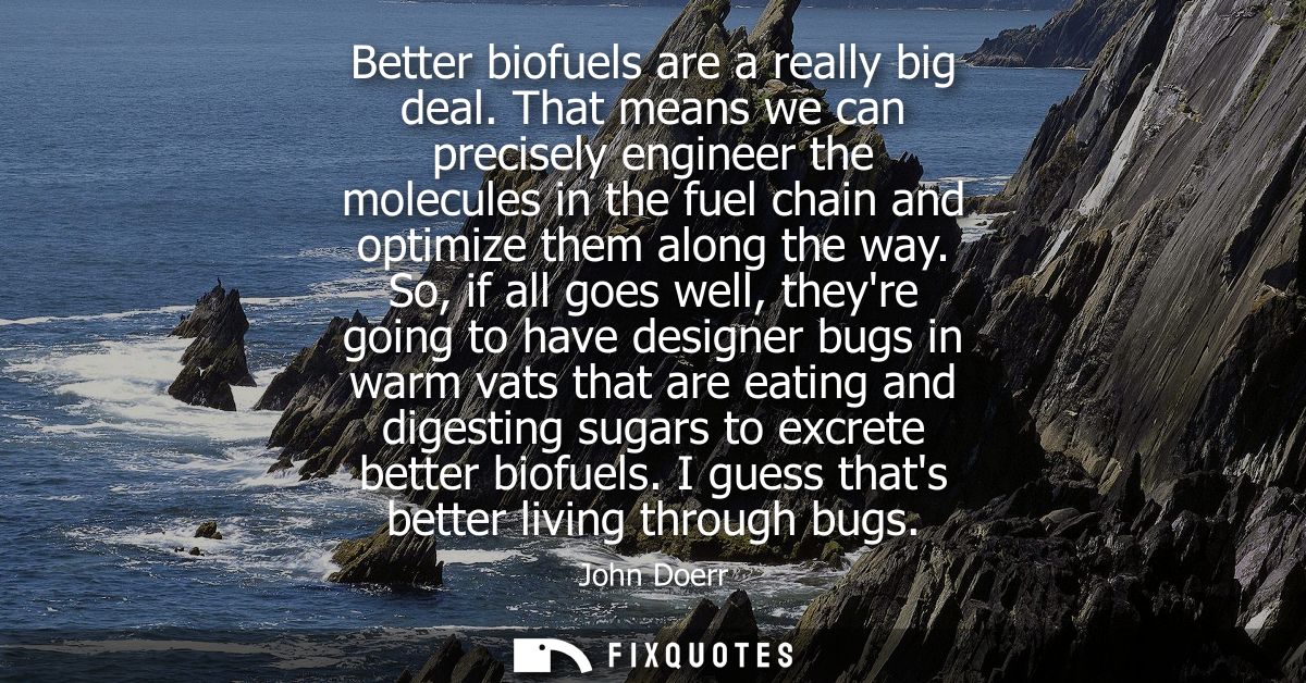 Better biofuels are a really big deal. That means we can precisely engineer the molecules in the fuel chain and optimize
