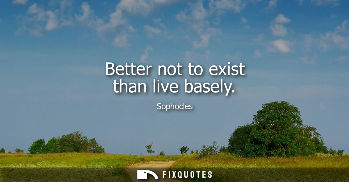 Better not to exist than live basely