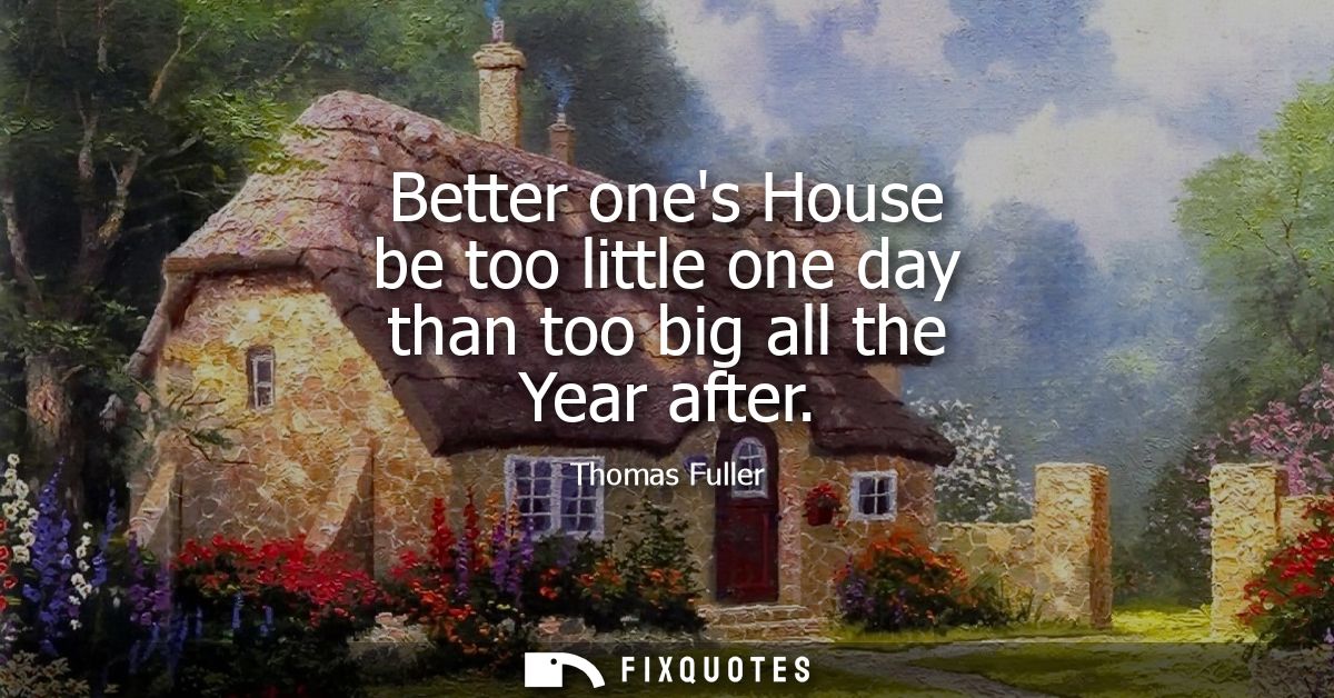 Better ones House be too little one day than too big all the Year after