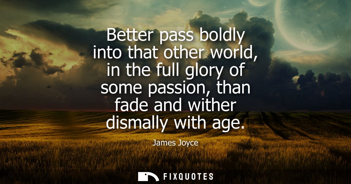 Better pass boldly into that other world, in the full glory of some passion, than fade and wither dismally with age