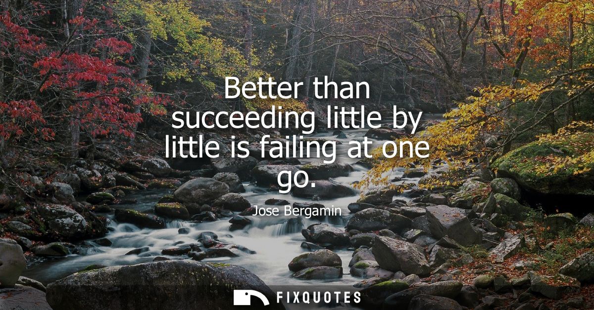 Better than succeeding little by little is failing at one go