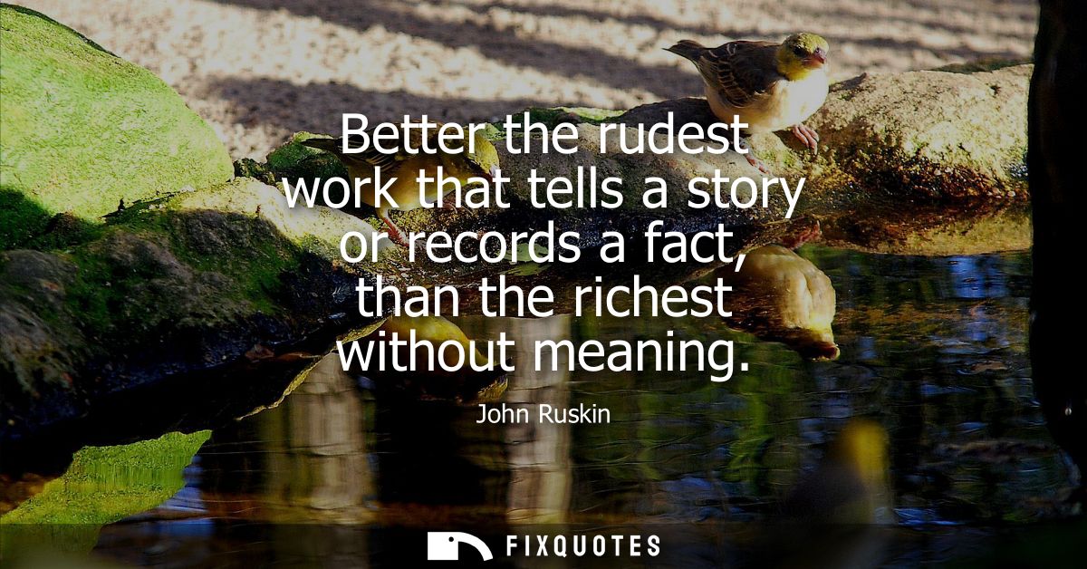 Better the rudest work that tells a story or records a fact, than the richest without meaning