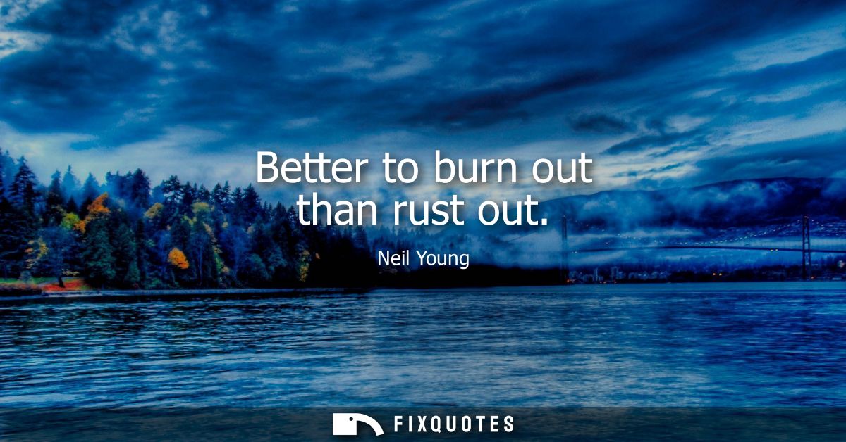 Better to burn out than rust out